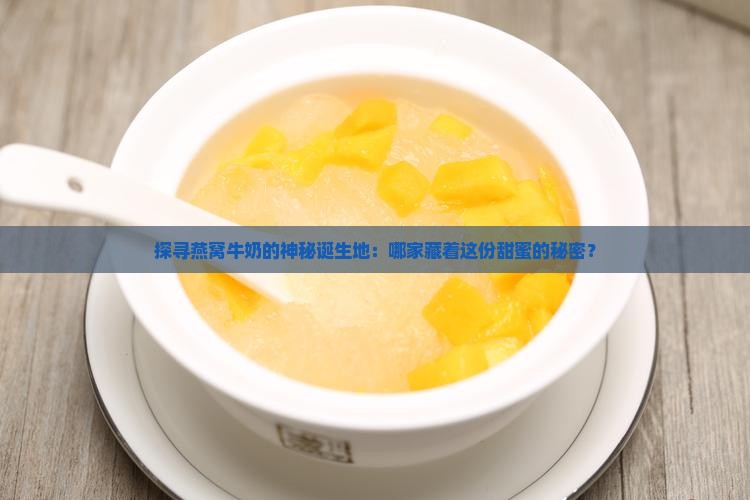 探寻燕窝牛奶的神秘诞生地：哪家藏着这份甜蜜的秘密？