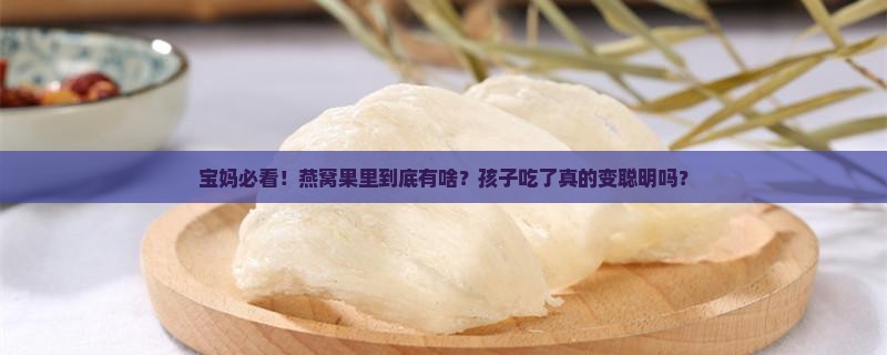 宝妈必看！燕窝果里到底有啥？孩子吃了真的变聪明吗？