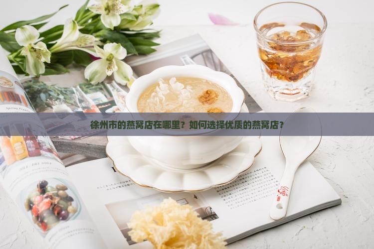 徐州市的燕窝店在哪里？如何选择优质的燕窝店？