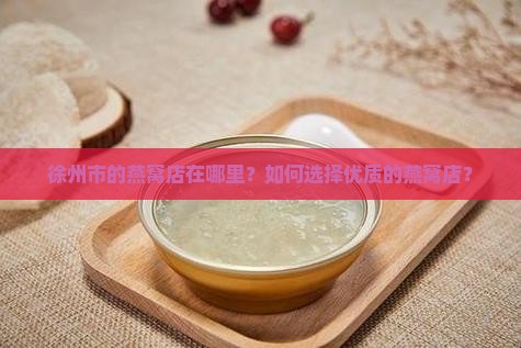 徐州市的燕窝店在哪里？如何选择优质的燕窝店？