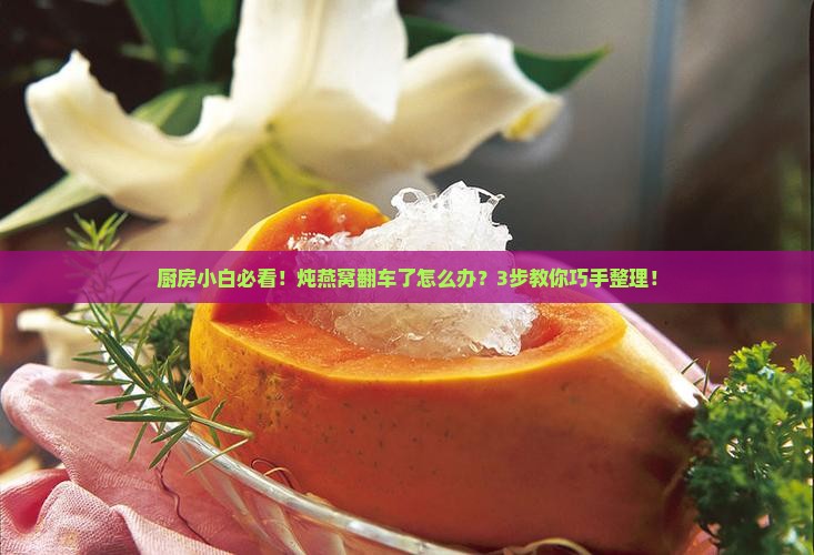 厨房小白必看！炖燕窝翻车了怎么办？3步教你巧手整理！