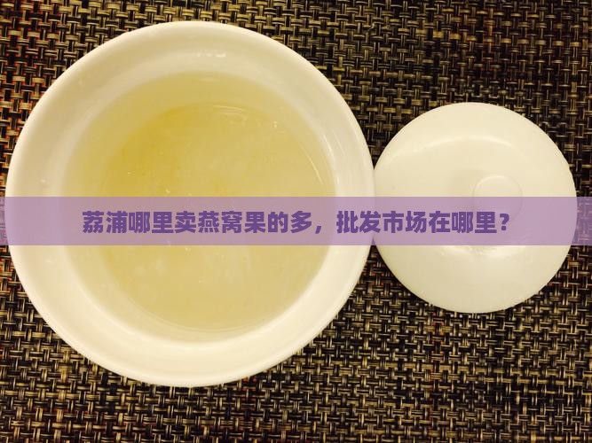 荔浦哪里卖燕窝果的多，批发市场在哪里？
