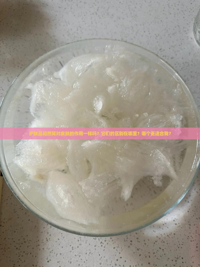护肤品和燕窝对皮肤的作用一样吗？它们的区别在哪里？哪个更适合我？