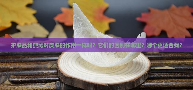 护肤品和燕窝对皮肤的作用一样吗？它们的区别在哪里？哪个更适合我？
