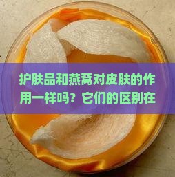 护肤品和燕窝对皮肤的作用一样吗？它们的区别在哪里？哪个更适合我？