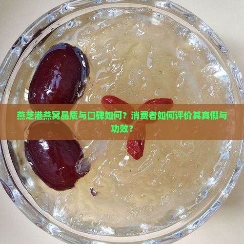 燕芝港燕窝品质与口碑如何？消费者如何评价其真假与功效？