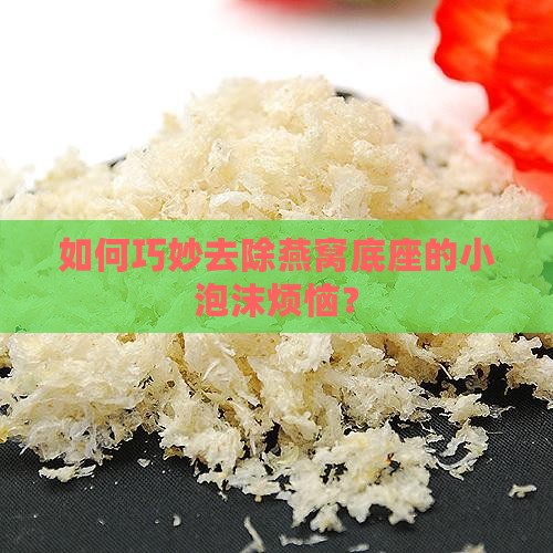 如何巧妙去除燕窝底座的小泡沫烦恼？