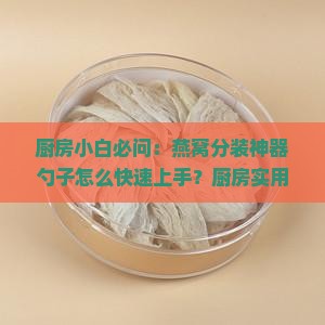 厨房小白必问：燕窝分装神器勺子怎么快速上手？厨房实用小窍门大！
