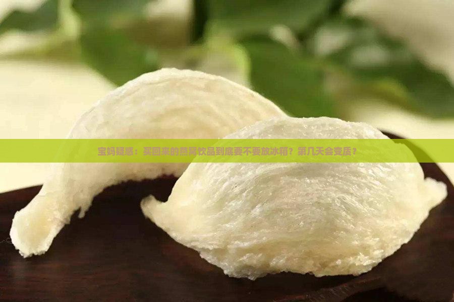 宝妈疑惑：买回来的燕窝饮品到底要不要放冰箱？第几天会变质？