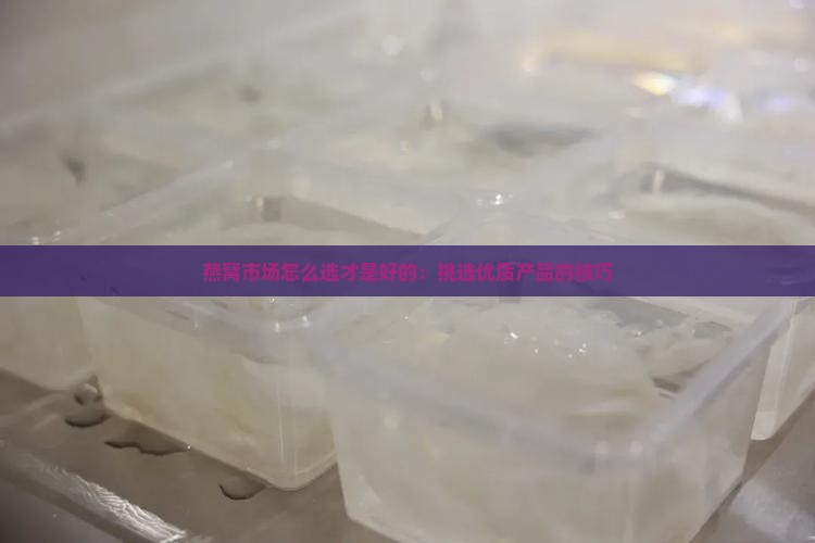 燕窝市场怎么选才是好的：挑选优质产品的技巧