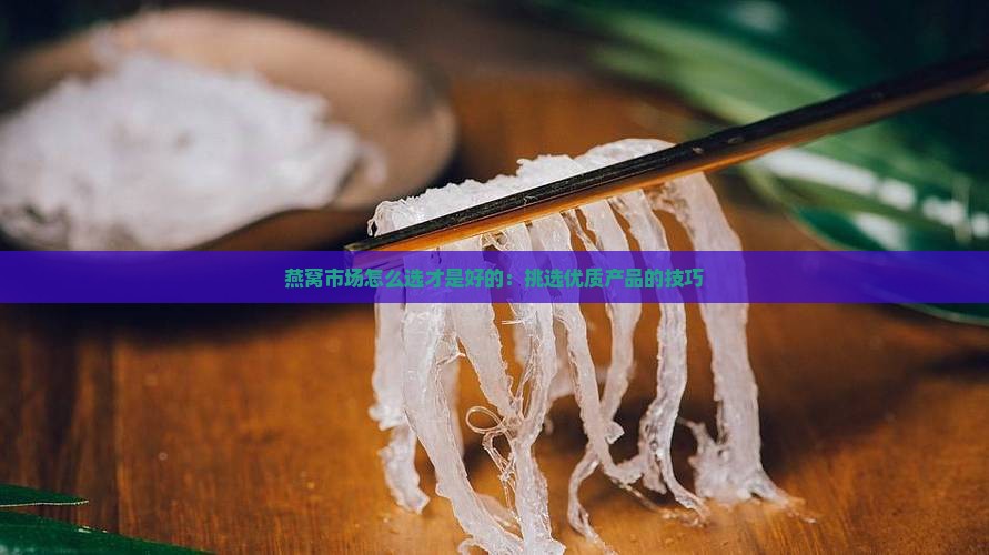 燕窝市场怎么选才是好的：挑选优质产品的技巧