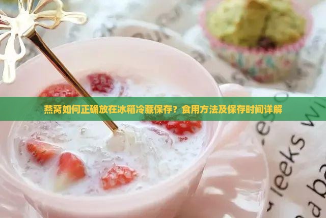 燕窝如何正确放在冰箱冷藏保存？食用方法及保存时间详解