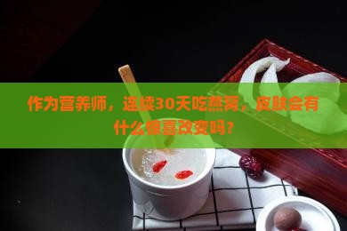 作为营养师，连续30天吃燕窝，皮肤会有什么惊喜改变吗？
