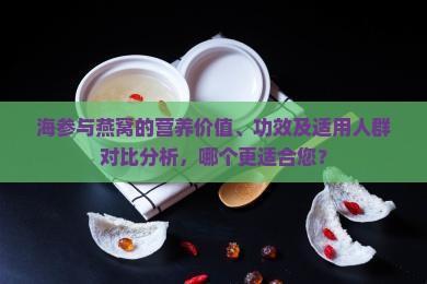 海参与燕窝的营养价值、功效及适用人群对比分析，哪个更适合您？