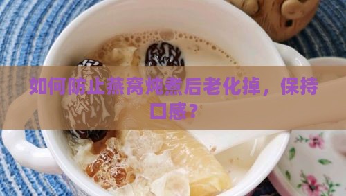 如何防止燕窝炖煮后老化掉，保持口感？