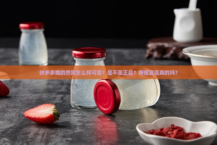 拼多多商的燕窝怎么样可靠？是不是正品？很便宜是真的吗？