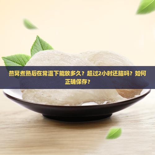 燕窝煮熟后在常温下能放多久？超过2小时还脑吗？如何正确保存？