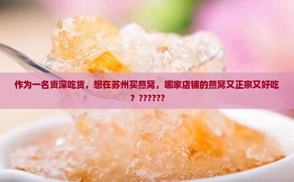 作为一名资深吃货，想在苏州买燕窝，哪家店铺的燕窝又正宗又好吃？??????