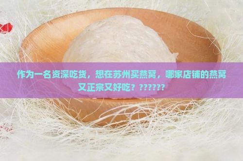 作为一名资深吃货，想在苏州买燕窝，哪家店铺的燕窝又正宗又好吃？??????