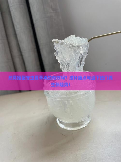 燕窝搭配冬虫夏草真的有效吗？滋补痛点与当下热门养生新趋势！