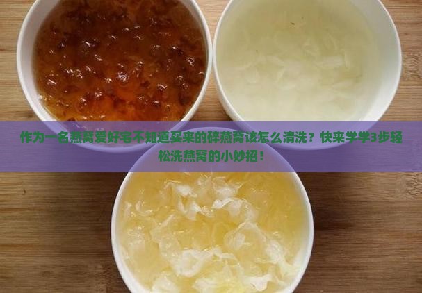 作为一名燕窝爱好宅不知道买来的碎燕窝该怎么清洗？快来学学3步轻松洗燕窝的小妙招！