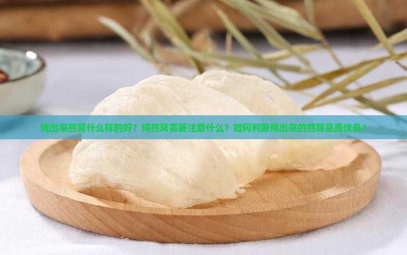 炖出来燕窝什么样的好？炖燕窝需要注意什么？如何判断炖出来的燕窝品质优良？