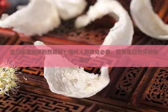 栾川哪里能买到燕窝粉？现代人熬夜党必备，胶原蛋白燕窝粉热卖中