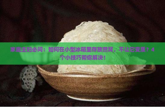 家庭主妇必问：如何在小型冰箱里存放燕窝，不让它变质？4个小技巧帮你解决！