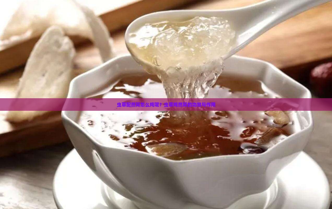 虫草配燕窝怎么炖呢？虫草炖燕窝的功效与作用