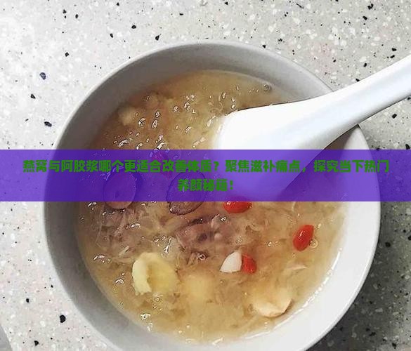 燕窝与阿胶浆哪个更适合改善体质？聚焦滋补痛点，探究当下热门养颜秘籍！
