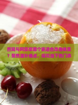 燕窝与阿胶浆哪个更适合改善体质？聚焦滋补痛点，探究当下热门养颜秘籍！