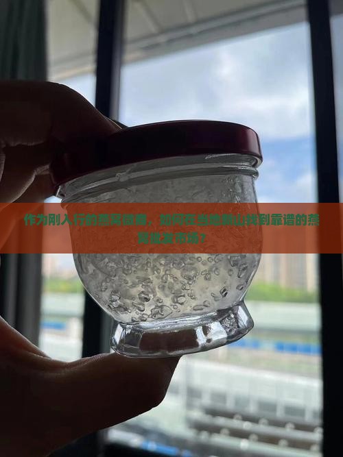 作为刚入行的燕窝微商，如何在当地新山找到靠谱的燕窝批发市场？