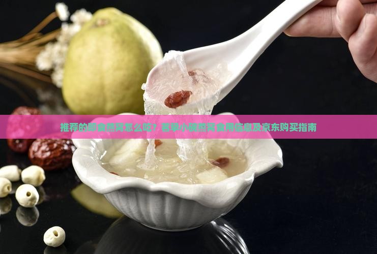 推荐的即食燕窝怎么吃？茗挚小碗燕窝食用信息及京东购买指南