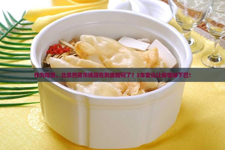 作为吃货，北京燕窝市场现在到底如何了？3年变化让你惊掉下巴！