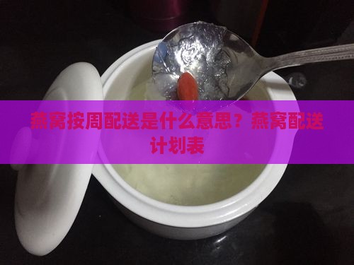 燕窝按周配送是什么意思？燕窝配送计划表