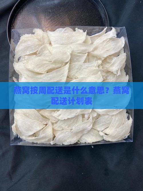 燕窝按周配送是什么意思？燕窝配送计划表