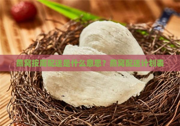 燕窝按周配送是什么意思？燕窝配送计划表