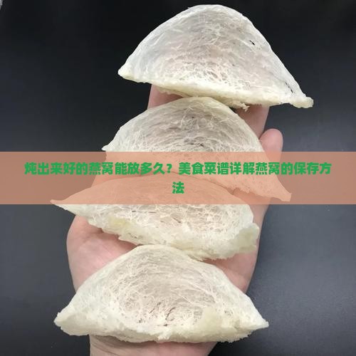 炖出来好的燕窝能放多久？美食菜谱详解燕窝的保存方法