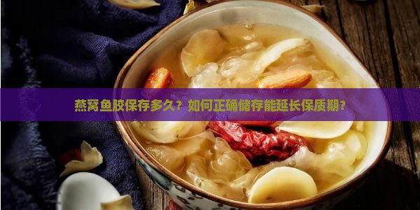 燕窝鱼胶保存多久？如何正确储存能延长保质期？