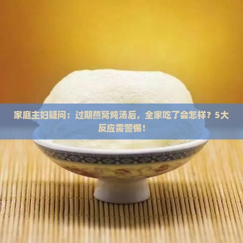 家庭主妇疑问：过期燕窝炖汤后，全家吃了会怎样？5大反应需警惕！