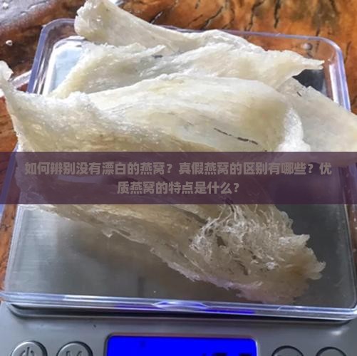 如何辨别没有漂白的燕窝？真假燕窝的区别有哪些？优质燕窝的特点是什么？