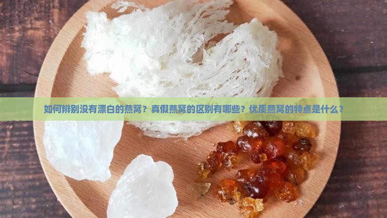 如何辨别没有漂白的燕窝？真假燕窝的区别有哪些？优质燕窝的特点是什么？