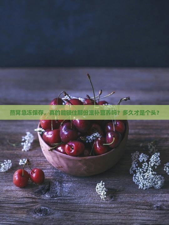 燕窝急冻保存，真的能锁住那份滋补营养吗？多久才是个头？