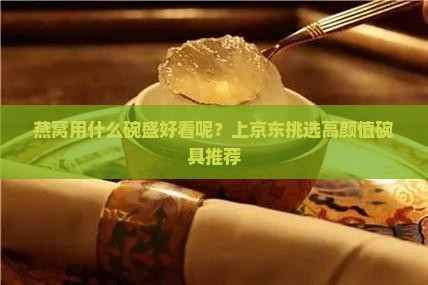 燕窝用什么碗盛好看呢？上京东挑选高颜值碗具推荐