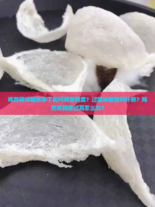 炖燕窝冰糖放多了如何调整甜度？过量冰糖如何补救？炖燕窝甜度过高怎么办？