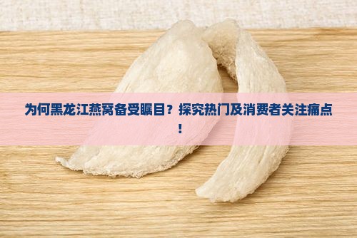 为何黑龙江燕窝备受瞩目？探究热门及消费者关注痛点！