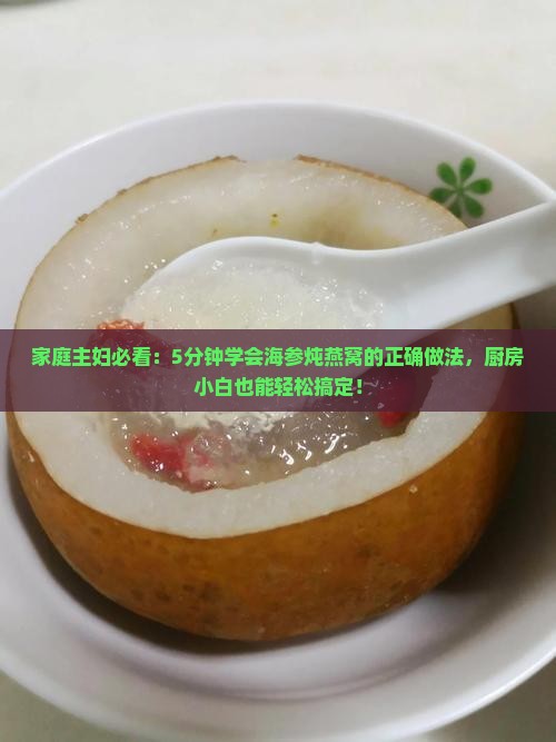 家庭主妇必看：5分钟学会海参炖燕窝的正确做法，厨房小白也能轻松搞定！