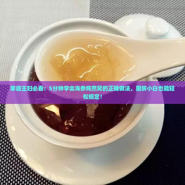 家庭主妇必看：5分钟学会海参炖燕窝的正确做法，厨房小白也能轻松搞定！