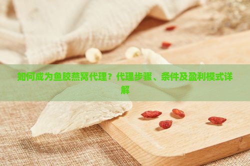 如何成为鱼胶燕窝代理？代理步骤、条件及盈利模式详解