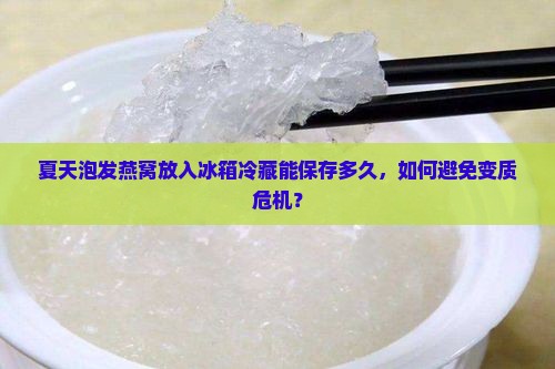 夏天泡发燕窝放入冰箱冷藏能保存多久，如何避免变质危机？